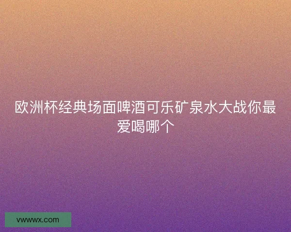欧洲杯经典场面啤酒可乐矿泉水大战你最爱喝哪个