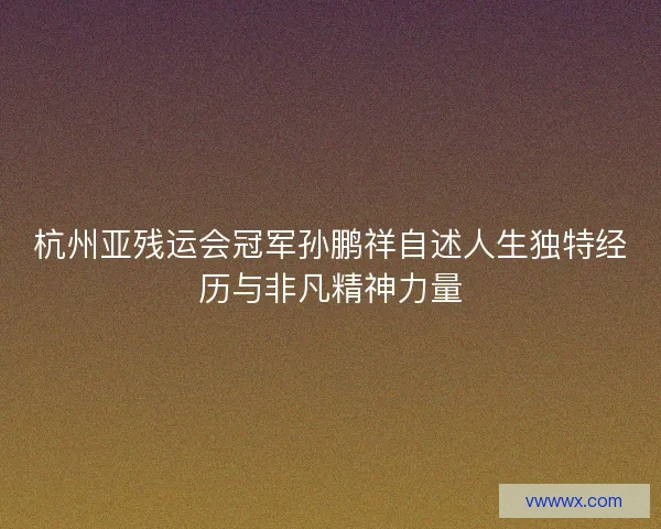 杭州亚残运会冠军孙鹏祥自述人生独特经历与非凡精神力量